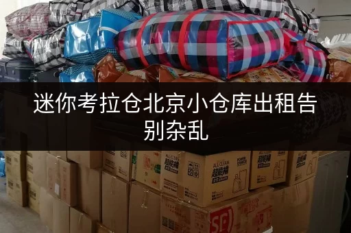 迷你考拉仓北京小仓库出租告别杂乱,货物存放更省心的存储方案 迷你考拉仓北京小仓库出租告别杂乱,货物存放更省心的存储方案
