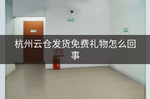 杭州云仓发货免费礼物怎么回事，浙江杭州云仓
