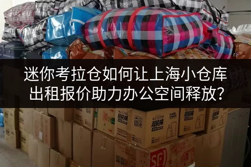 迷你考拉仓如何让上海小仓库出租报价助力办公空间释放? 迷你考拉仓如何让上海小仓库出租报价助力办公空间释放?