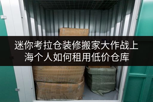 迷你考拉仓装修搬家大作战上海个人如何租用低价仓库,轻松解决临时存储难题! 迷你考拉仓装修搬家大作战上海个人如何租用低价仓库,轻松解决临时存储难题!
