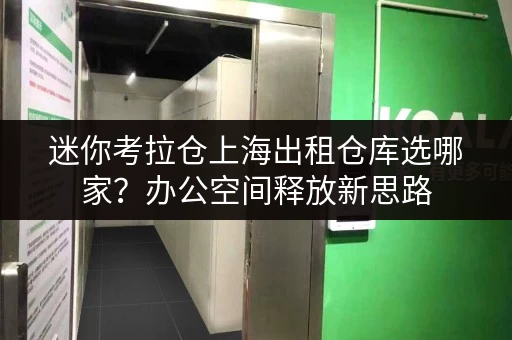 迷你考拉仓上海出租仓库选哪家？办公空间释放新思路