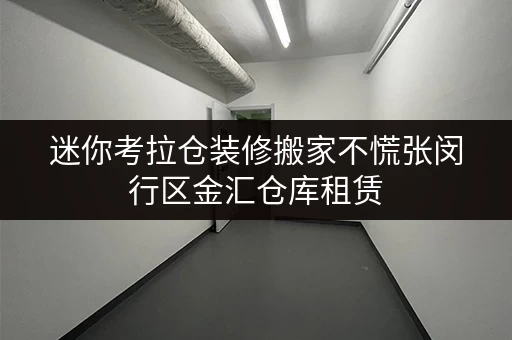迷你考拉仓装修搬家不慌张闵行区金汇仓库租赁，价格透明，临时存储方案全解析