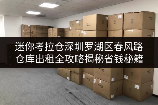 迷你考拉仓深圳罗湖区春风路仓库出租全攻略揭秘省钱秘籍,透明价格,轻松储物! 迷你考拉仓深圳罗湖区春风路仓库出租全攻略揭秘省钱秘籍,透明价格,轻松储物!