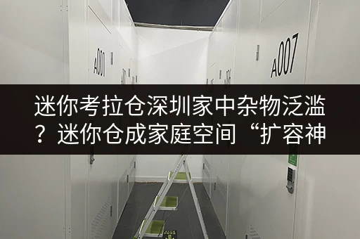 迷你考拉仓深圳家中杂物泛滥?迷你仓成家庭空间“扩容神器”! 迷你考拉仓深圳家中杂物泛滥?迷你仓成家庭空间“扩容神器”!