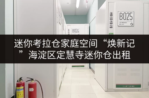 迷你考拉仓家庭空间“焕新记”海淀区定慧寺迷你仓出租,轻松释放空间,提升生活品质 迷你考拉仓家庭空间“焕新记”海淀区定慧寺迷你仓出租,轻松释放空间,提升生活品质