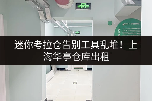 迷你考拉仓告别工具乱堆！上海华亭仓库出租，让你的设备工具随存随取更便捷