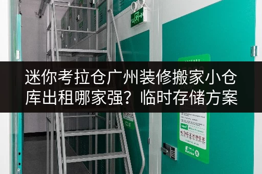 迷你考拉仓广州装修搬家小仓库出租哪家强?临时存储方案全攻略 迷你考拉仓广州装修搬家小仓库出租哪家强?临时存储方案全攻略