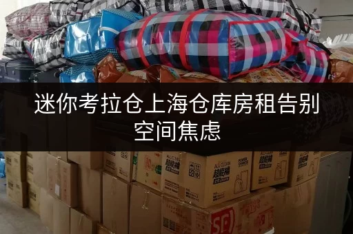 迷你考拉仓上海仓库房租告别空间焦虑，货物存放更省心的存储方案揭秘！