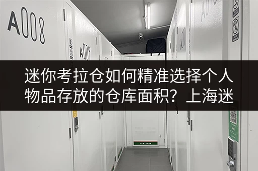 迷你考拉仓如何精准选择个人物品存放的仓库面积?上海迷你仓面积选择全攻略 迷你考拉仓如何精准选择个人物品存放的仓库面积?上海迷你仓面积选择全攻略