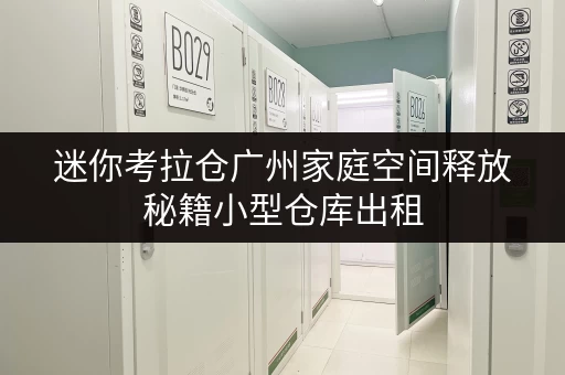 迷你考拉仓广州家庭空间释放秘籍小型仓库出租,提升生活品质新选择 迷你考拉仓广州家庭空间释放秘籍小型仓库出租,提升生活品质新选择
