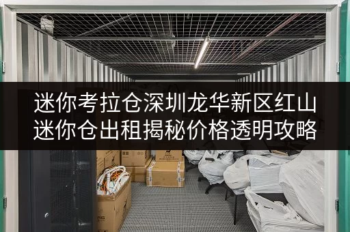 迷你考拉仓深圳龙华新区红山迷你仓出租揭秘价格透明攻略,教你轻松省钱! 迷你考拉仓深圳龙华新区红山迷你仓出租揭秘价格透明攻略,教你轻松省钱!