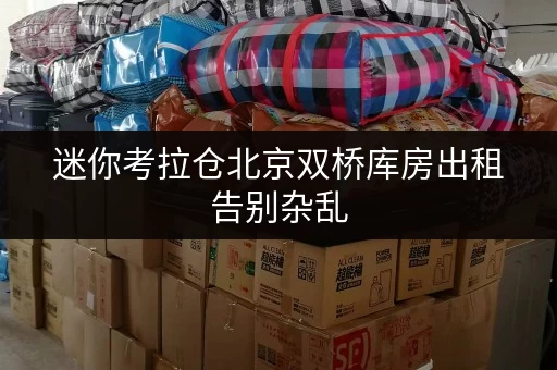 迷你考拉仓北京双桥库房出租告别杂乱,货物存放更省心的存储方案 迷你考拉仓北京双桥库房出租告别杂乱,货物存放更省心的存储方案