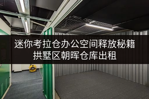 迷你考拉仓办公空间释放秘籍拱墅区朝晖仓库出租，让办公更高效