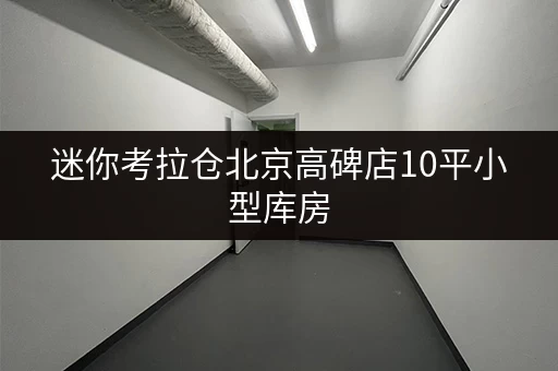 迷你考拉仓北京高碑店10平小型库房,随存随取,价格透明攻略 迷你考拉仓北京高碑店10平小型库房,随存随取,价格透明攻略