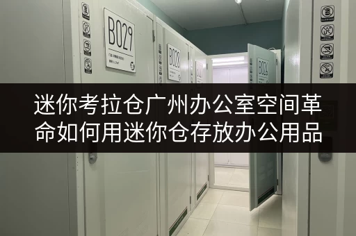 迷你考拉仓广州办公室空间革命如何用迷你仓存放办公用品,轻松释放办公空间? 迷你考拉仓广州办公室空间革命如何用迷你仓存放办公用品,轻松释放办公空间?