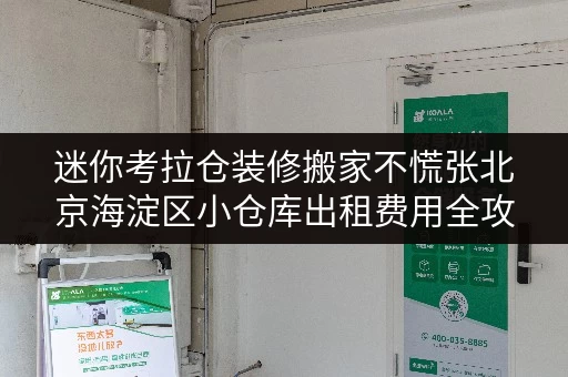 迷你考拉仓装修搬家不慌张北京海淀区小仓库出租费用全攻略,轻松应对临时存储需求 迷你考拉仓装修搬家不慌张北京海淀区小仓库出租费用全攻略,轻松应对临时存储需求