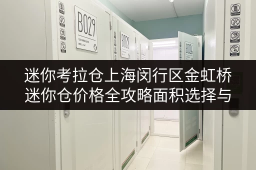 迷你考拉仓上海闵行区金虹桥迷你仓价格全攻略面积选择与实用案例解析 迷你考拉仓上海闵行区金虹桥迷你仓价格全攻略面积选择与实用案例解析