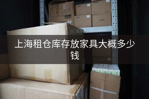 上海租仓库存放家具大概多少钱，上海租仓库存放家具的地方