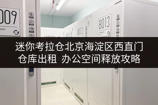 迷你考拉仓北京海淀区西直门仓库出租 办公空间释放攻略告别杂乱,提升效率 迷你考拉仓北京海淀区西直门仓库出租 办公空间释放攻略告别杂乱,提升效率