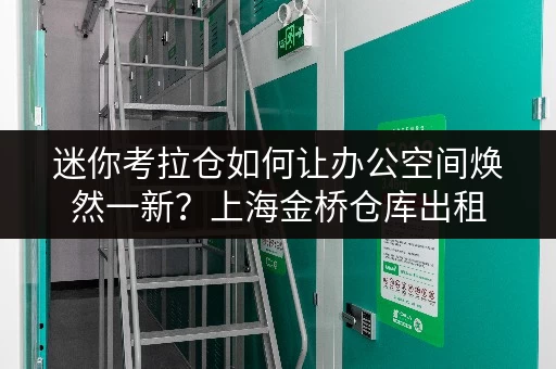 迷你考拉仓如何让办公空间焕然一新?上海金桥仓库出租,释放你的办公空间 迷你考拉仓如何让办公空间焕然一新?上海金桥仓库出租,释放你的办公空间