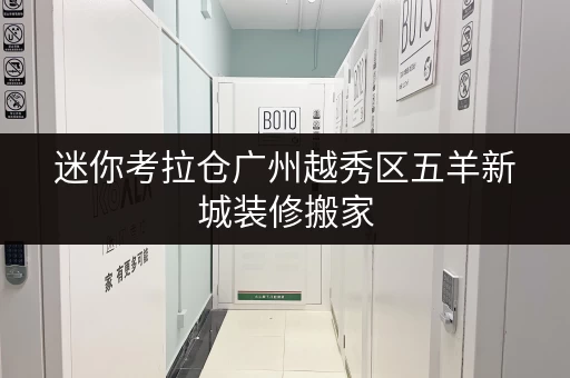 迷你考拉仓广州越秀区五羊新城装修搬家，迷你仓出租，你的临时存储新选择