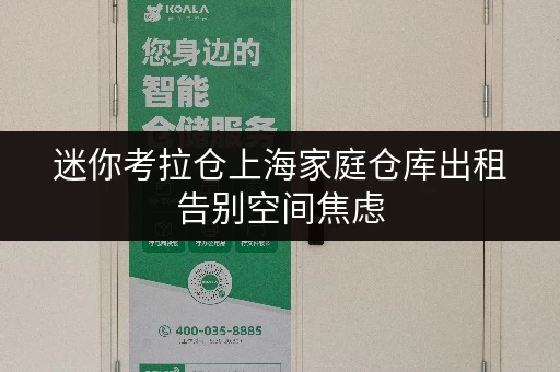 迷你考拉仓上海家庭仓库出租告别空间焦虑，全时段服务让您轻松存取