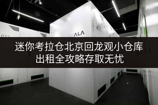 迷你考拉仓北京回龙观小仓库出租全攻略存取无忧，全时段服务，释放生活空间