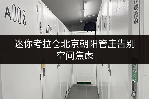迷你考拉仓北京朝阳管庄告别空间焦虑,迷你仓出租为您省心存储方案 迷你考拉仓北京朝阳管庄告别空间焦虑,迷你仓出租为您省心存储方案