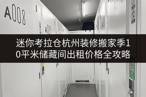 迷你考拉仓杭州装修搬家季10平米储藏间出租价格全攻略,轻松应对临时存储难题 迷你考拉仓杭州装修搬家季10平米储藏间出租价格全攻略,轻松应对临时存储难题