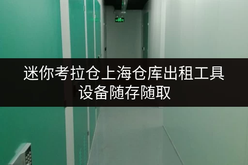 迷你考拉仓上海仓库出租工具设备随存随取，迷你考拉仓打造便捷存储新体验