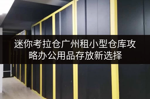 迷你考拉仓广州租小型仓库攻略办公用品存放新选择,释放办公空间新境界 迷你考拉仓广州租小型仓库攻略办公用品存放新选择,释放办公空间新境界