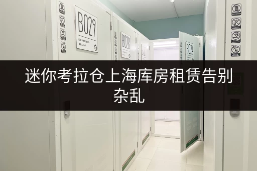 迷你考拉仓上海库房租赁告别杂乱,打造省心货物存放新方案 迷你考拉仓上海库房租赁告别杂乱,打造省心货物存放新方案