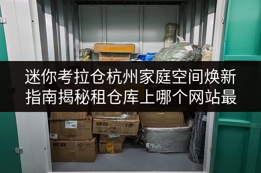 迷你考拉仓杭州家庭空间焕新指南揭秘租仓库上哪个网站最实用 迷你考拉仓杭州家庭空间焕新指南揭秘租仓库上哪个网站最实用