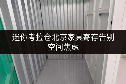 迷你考拉仓北京家具寄存告别空间焦虑,迷你考拉仓守护您的家居珍品 迷你考拉仓北京家具寄存告别空间焦虑,迷你考拉仓守护您的家居珍品