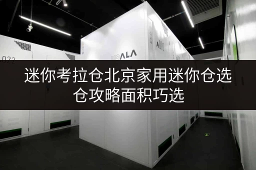 迷你考拉仓北京家用迷你仓选仓攻略面积巧选,空间释放无忧 迷你考拉仓北京家用迷你仓选仓攻略面积巧选,空间释放无忧