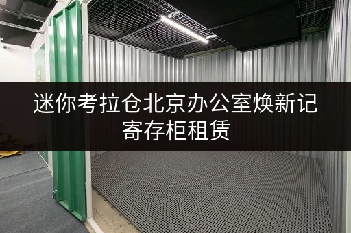 迷你考拉仓北京办公室焕新记寄存柜租赁，轻松释放办公空间