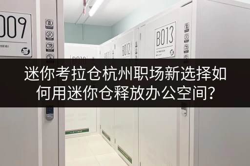迷你考拉仓杭州职场新选择如何用迷你仓释放办公空间？