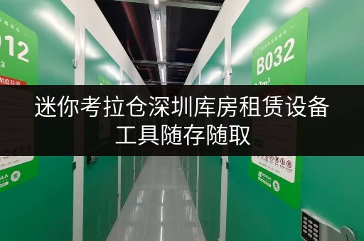 迷你考拉仓深圳库房租赁设备工具随存随取，告别空间烦恼，尽享便捷生活！