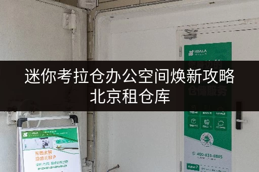 迷你考拉仓办公空间焕新攻略北京租仓库，办公好帮手，租金明细全揭秘！