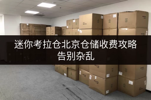 迷你考拉仓北京仓储收费攻略告别杂乱，轻松打造货物存放省心方案