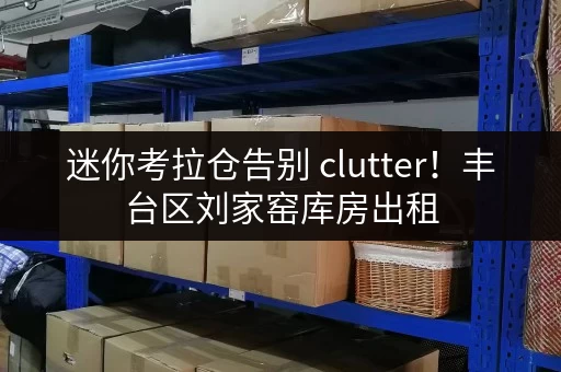 迷你考拉仓告别 clutter！丰台区刘家窑库房出租，打造省心货物存放方案