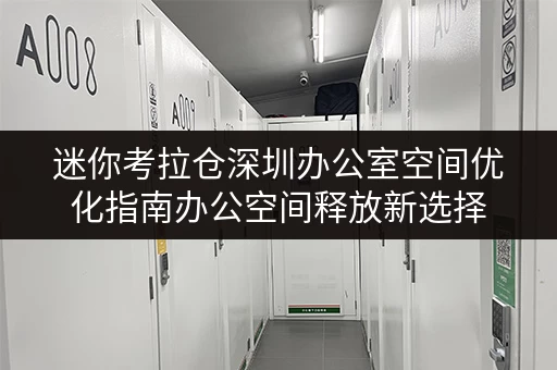 迷你考拉仓深圳办公室空间优化指南办公空间释放新选择,深圳仓库租金收费价目表全解析 迷你考拉仓深圳办公室空间优化指南办公空间释放新选择,深圳仓库租金收费价目表全解析