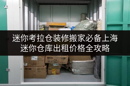 迷你考拉仓装修搬家必备上海迷你仓库出租价格全攻略，临时存储方案大揭秘！