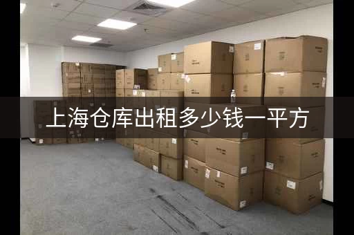 上海仓库出租多少钱一平方，上海仓库出售价格一般多少