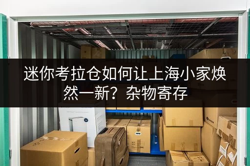 迷你考拉仓如何让上海小家焕然一新?杂物寄存,释放空间的艺术 迷你考拉仓如何让上海小家焕然一新?杂物寄存,释放空间的艺术
