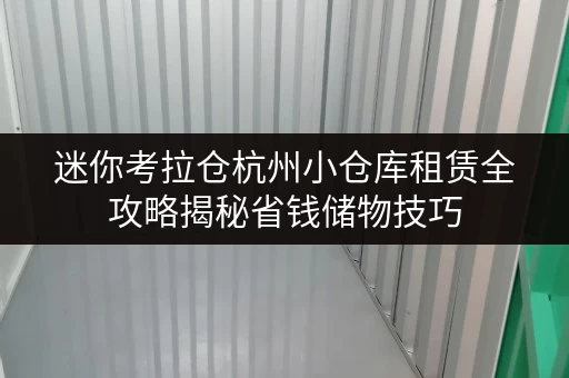 迷你考拉仓杭州小仓库租赁全攻略揭秘省钱储物技巧，透明价格不再迷茫