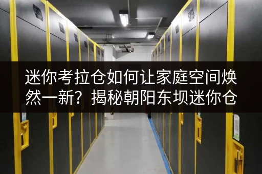 迷你考拉仓如何让家庭空间焕然一新?揭秘朝阳东坝迷你仓释放空间秘籍 迷你考拉仓如何让家庭空间焕然一新?揭秘朝阳东坝迷你仓释放空间秘籍