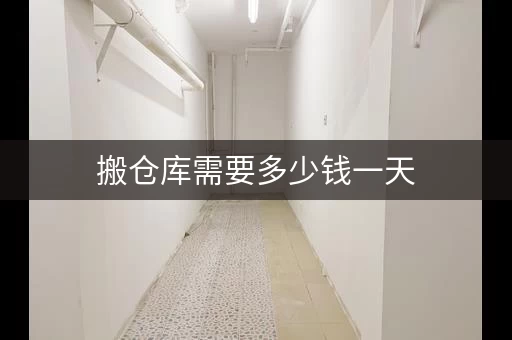 搬仓库需要多少钱一天，搬仓库费用