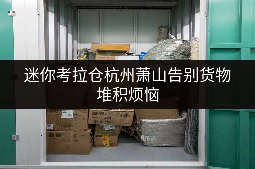 迷你考拉仓杭州萧山告别货物堆积烦恼，迷你考拉仓为您提供省心存储方案！