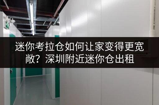 迷你考拉仓如何让家变得更宽敞?深圳附近迷你仓出租,轻松释放家庭空间 迷你考拉仓如何让家变得更宽敞?深圳附近迷你仓出租,轻松释放家庭空间